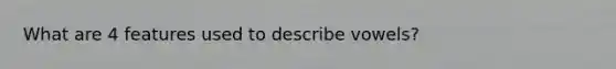 What are 4 features used to describe vowels?
