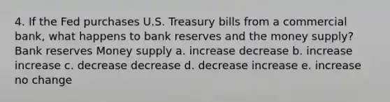 4. If the Fed purchases U.S. Treasury bills from a commercial bank, what happens to bank reserves and the money supply? Bank reserves Money supply a. increase decrease b. increase increase c. decrease decrease d. decrease increase e. increase no change