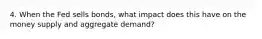 4. When the Fed sells bonds, what impact does this have on the money supply and aggregate demand?