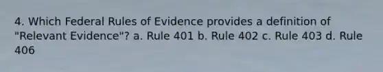 4. Which Federal Rules of Evidence provides a definition of "Relevant Evidence"? a. Rule 401 b. Rule 402 c. Rule 403 d. Rule 406