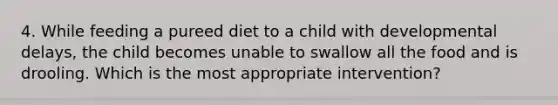 4. While feeding a pureed diet to a child with developmental delays, the child becomes unable to swallow all the food and is drooling. Which is the most appropriate intervention?