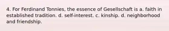 4. For Ferdinand Tonnies, the essence of Gesellschaft is a. faith in established tradition. d. self-interest. c. kinship. d. neighborhood and friendship.