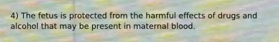 4) The fetus is protected from the harmful effects of drugs and alcohol that may be present in maternal blood.