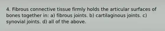 4. Fibrous <a href='https://www.questionai.com/knowledge/kYDr0DHyc8-connective-tissue' class='anchor-knowledge'>connective tissue</a> firmly holds the articular surfaces of bones together in: a) fibrous joints. b) cartilaginous joints. c) synovial joints. d) all of the above.