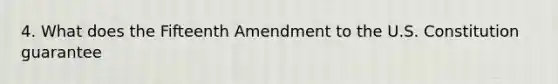 4. What does the Fifteenth Amendment to the U.S. Constitution guarantee