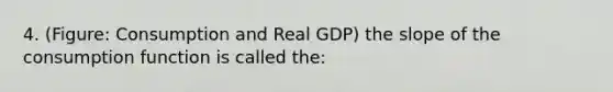 4. (Figure: Consumption and Real GDP) the slope of the consumption function is called the: