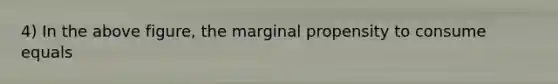 4) In the above figure, the marginal propensity to consume equals