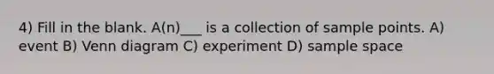 4) Fill in the blank. A(n)___ is a collection of sample points. A) event B) Venn diagram C) experiment D) sample space