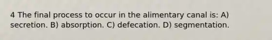 4 The final process to occur in the alimentary canal is: A) secretion. B) absorption. C) defecation. D) segmentation.