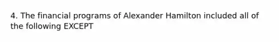 4. The financial programs of Alexander Hamilton included all of the following EXCEPT