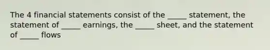 The 4 financial statements consist of the _____ statement, the statement of _____ earnings, the _____ sheet, and the statement of _____ flows