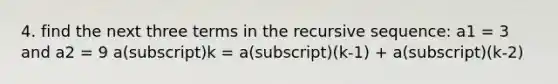 4. find the next three terms in the recursive sequence: a1 = 3 and a2 = 9 a(subscript)k = a(subscript)(k-1) + a(subscript)(k-2)