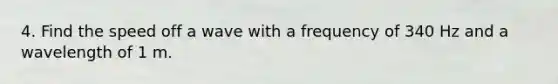 4. Find the speed off a wave with a frequency of 340 Hz and a wavelength of 1 m.