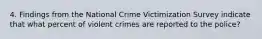 4. Findings from the National Crime Victimization Survey indicate that what percent of violent crimes are reported to the police?