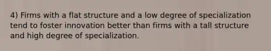 4) Firms with a flat structure and a low degree of specialization tend to foster innovation better than firms with a tall structure and high degree of specialization.