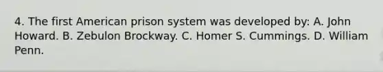 4. The first American prison system was developed by: A. John Howard. B. Zebulon Brockway. C. Homer S. Cummings. D. William Penn.