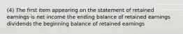 (4) The first item appearing on the statement of retained earnings is net income the ending balance of retained earnings dividends the beginning balance of retained earnings