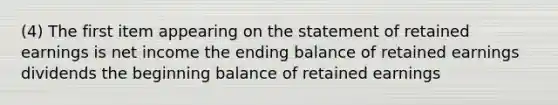 (4) The first item appearing on the statement of retained earnings is net income the ending balance of retained earnings dividends the beginning balance of retained earnings