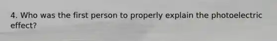 4. Who was the first person to properly explain the photoelectric effect?