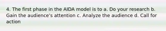 4. The first phase in the AIDA model is to a. Do your research b. Gain the audience's attention c. Analyze the audience d. Call for action