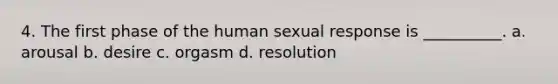 4. The first phase of the human sexual response is __________. a. arousal b. desire c. orgasm d. resolution