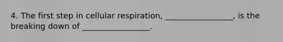 4. The first step in cellular respiration, _________________, is the breaking down of _________________.