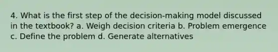 4. What is the first step of the decision-making model discussed in the textbook? a. Weigh decision criteria b. Problem emergence c. Define the problem d. Generate alternatives