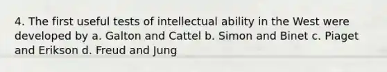 4. The first useful tests of intellectual ability in the West were developed by a. Galton and Cattel b. Simon and Binet c. Piaget and Erikson d. Freud and Jung