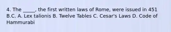 4. The _____, the first written laws of Rome, were issued in 451 B.C. A. Lex talionis B. Twelve Tables C. Cesar's Laws D. Code of Hammurabi