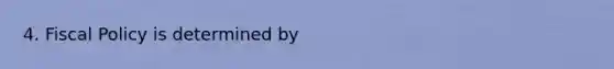 4. Fiscal Policy is determined by