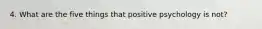 4. What are the five things that positive psychology is not?