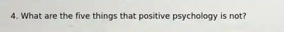 4. What are the five things that positive psychology is not?