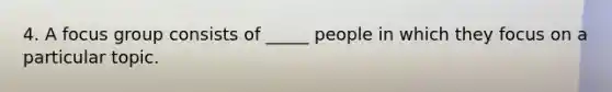 4. A focus group consists of _____ people in which they focus on a particular topic.