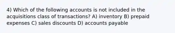 4) Which of the following accounts is not included in the acquisitions class of transactions? A) inventory B) prepaid expenses C) sales discounts D) accounts payable