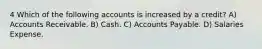 4 Which of the following accounts is increased by a credit? A) Accounts Receivable. B) Cash. C) Accounts Payable. D) Salaries Expense.