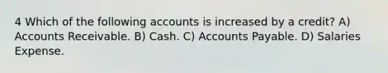 4 Which of the following accounts is increased by a credit? A) Accounts Receivable. B) Cash. C) Accounts Payable. D) Salaries Expense.