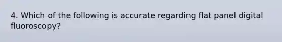 4. Which of the following is accurate regarding flat panel digital fluoroscopy?