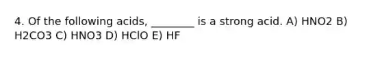 4. Of the following acids, ________ is a strong acid. A) HNO2 B) H2CO3 C) HNO3 D) HClO E) HF