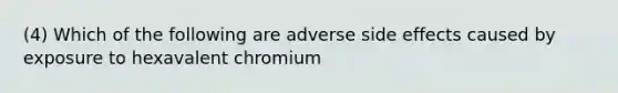 (4) Which of the following are adverse side effects caused by exposure to hexavalent chromium