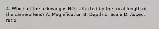 4. Which of the following is NOT affected by the focal length of the camera lens? A. Magnification B. Depth C. Scale D. Aspect ratio