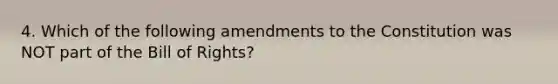 4. Which of the following amendments to the Constitution was NOT part of the Bill of Rights?