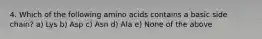 4. Which of the following amino acids contains a basic side chain? a) Lys b) Asp c) Asn d) Ala e) None of the above