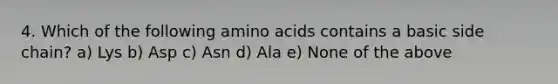 4. Which of the following amino acids contains a basic side chain? a) Lys b) Asp c) Asn d) Ala e) None of the above