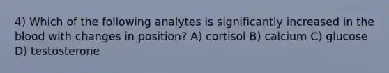 4) Which of the following analytes is significantly increased in the blood with changes in position? A) cortisol B) calcium C) glucose D) testosterone