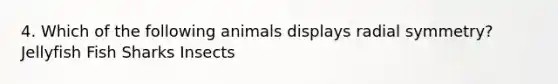 4. Which of the following animals displays radial symmetry? Jellyfish Fish Sharks Insects