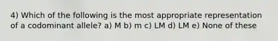 4) Which of the following is the most appropriate representation of a codominant allele? a) M b) m c) LM d) LM e) None of these