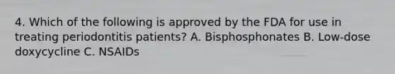 4. Which of the following is approved by the FDA for use in treating periodontitis patients? A. Bisphosphonates B. Low-dose doxycycline C. NSAIDs