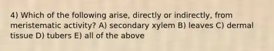 4) Which of the following arise, directly or indirectly, from meristematic activity? A) secondary xylem B) leaves C) <a href='https://www.questionai.com/knowledge/kRKdINDJId-dermal-tissue' class='anchor-knowledge'>dermal tissue</a> D) tubers E) all of the above