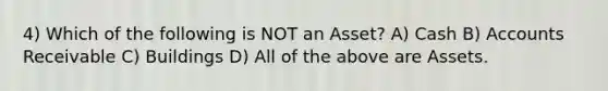 4) Which of the following is NOT an Asset? A) Cash B) Accounts Receivable C) Buildings D) All of the above are Assets.