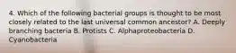 4. Which of the following bacterial groups is thought to be most closely related to the last universal common ancestor? A. Deeply branching bacteria B. Protists C. Alphaproteobacteria D. Cyanobacteria